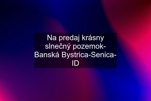 Na predaj krásny slnečný pozemok- Banská Bystrica-Senica- ID