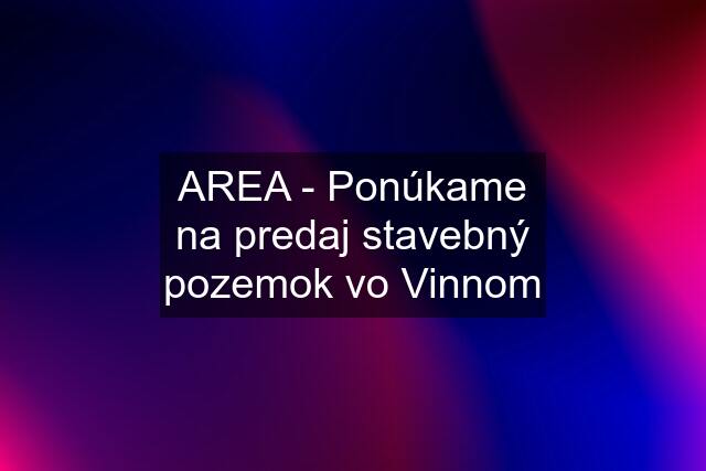 AREA - Ponúkame na predaj stavebný pozemok vo Vinnom