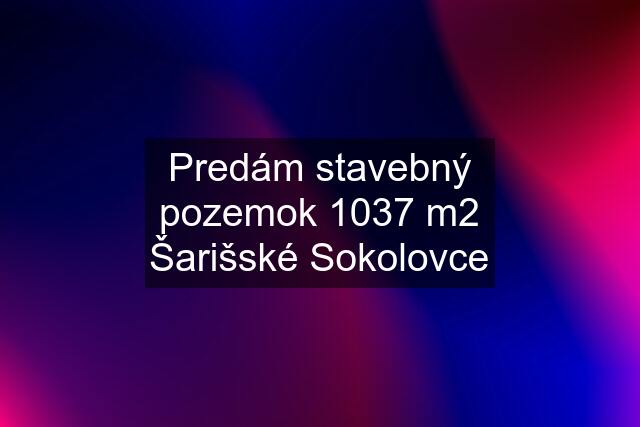 Predám stavebný pozemok 1037 m2 Šarišské Sokolovce