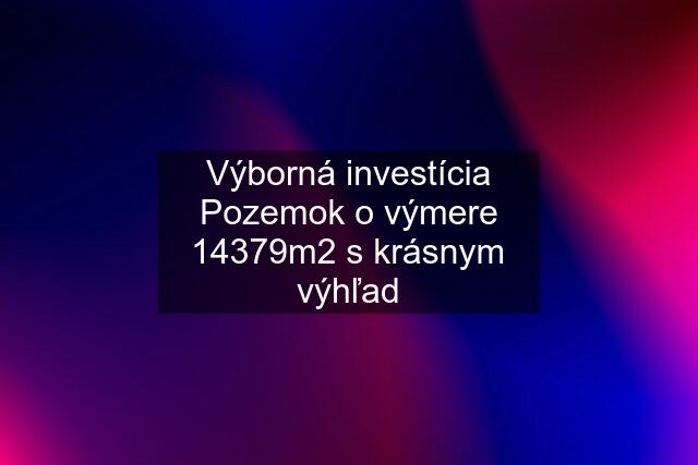 Výborná investícia Pozemok o výmere 14379m2 s krásnym výhľad