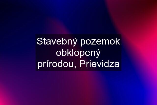 Stavebný pozemok obklopený prírodou, Prievidza