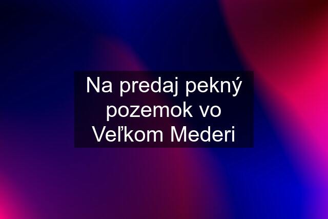 Na predaj pekný pozemok vo Veľkom Mederi