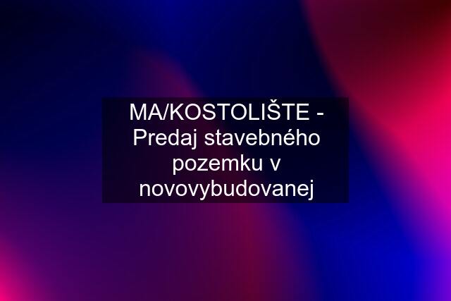 MA/KOSTOLIŠTE - Predaj stavebného pozemku v novovybudovanej