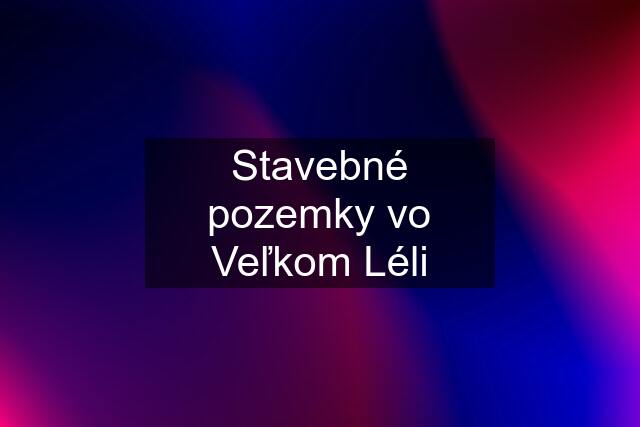 Stavebné pozemky vo Veľkom Léli