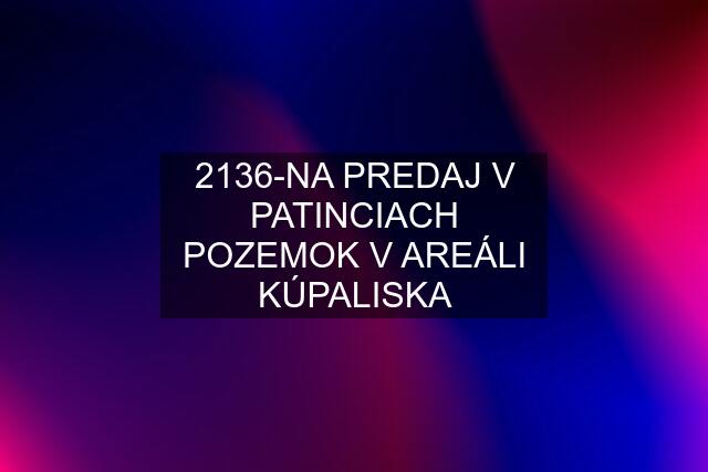 2136-NA PREDAJ V PATINCIACH POZEMOK V AREÁLI KÚPALISKA