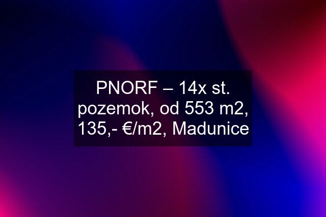 PNORF – 14x st. pozemok, od 553 m2, 135,- €/m2, Madunice