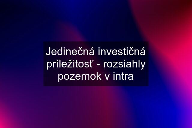 Jedinečná investičná príležitosť - rozsiahly pozemok v intra