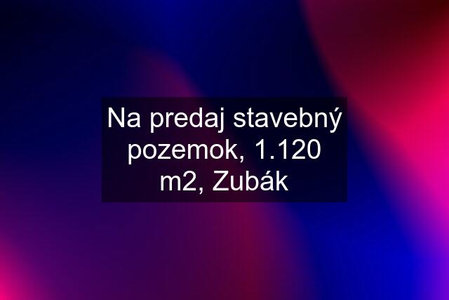 Na predaj stavebný pozemok, 1.120 m2, Zubák