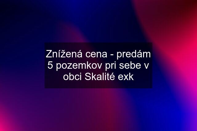 Znížená cena - predám 5 pozemkov pri sebe v obci Skalité exk