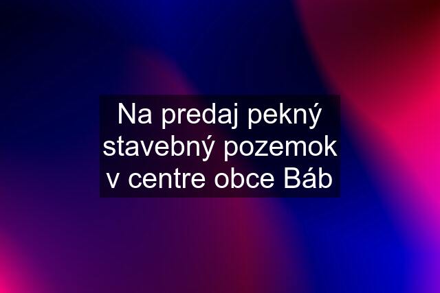 Na predaj pekný stavebný pozemok v centre obce Báb