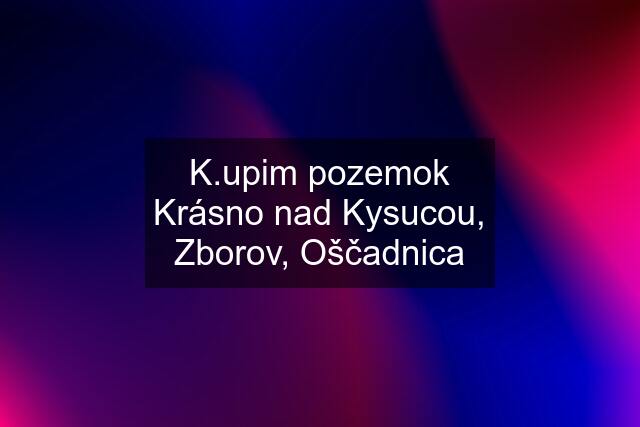 K.upim pozemok Krásno nad Kysucou, Zborov, Oščadnica