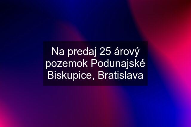 Na predaj 25 árový pozemok Podunajské Biskupice, Bratislava