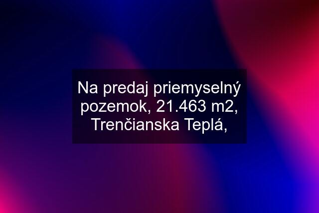 Na predaj priemyselný pozemok, 21.463 m2, Trenčianska Teplá,