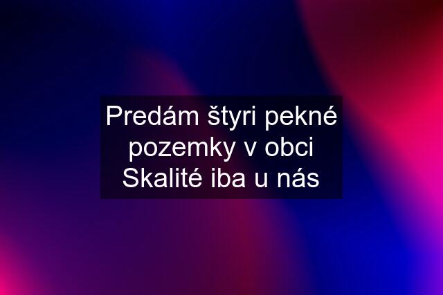 Predám štyri pekné pozemky v obci Skalité iba u nás