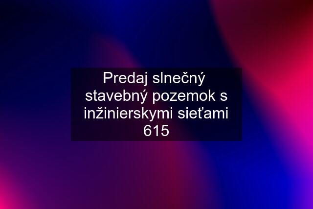 Predaj slnečný  stavebný pozemok s inžinierskymi sieťami 615