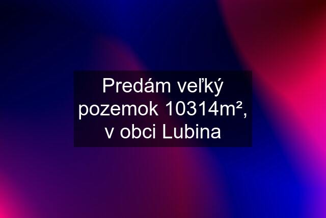 Predám veľký pozemok 10314m², v obci Lubina