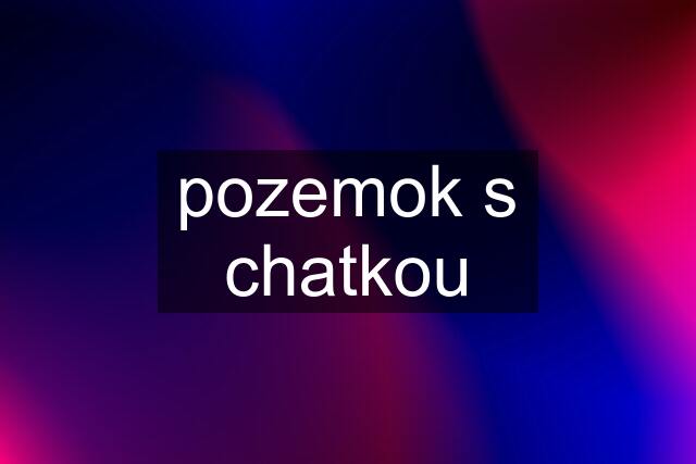 pozemok s chatkou