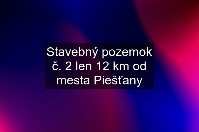 Stavebný pozemok č. 2 len 12 km od mesta Piešťany