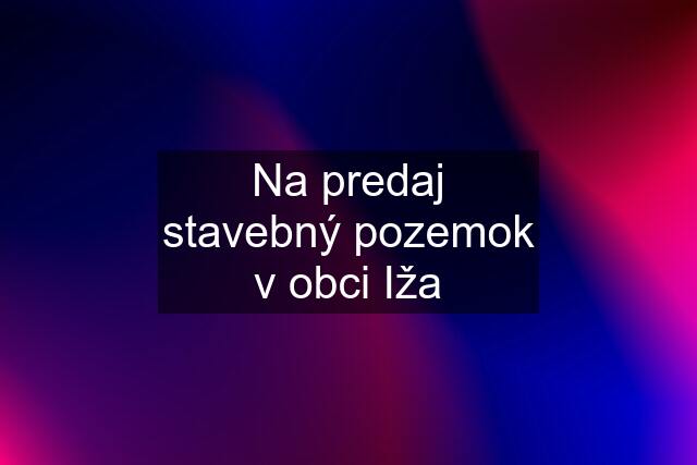 Na predaj stavebný pozemok v obci Iža