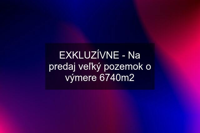 EXKLUZÍVNE - Na predaj veľký pozemok o výmere 6740m2