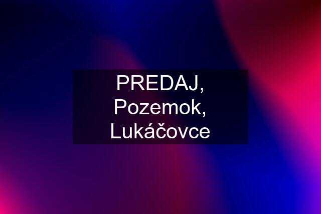 PREDAJ, Pozemok, Lukáčovce