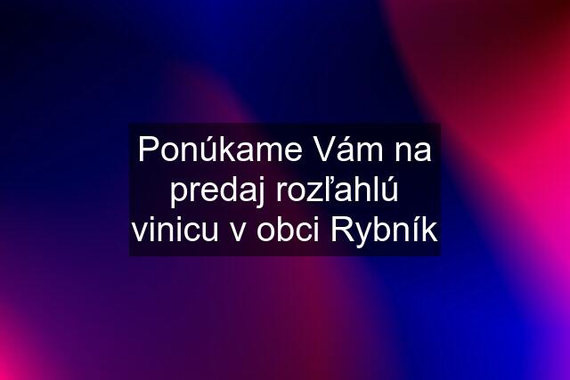 Ponúkame Vám na predaj rozľahlú vinicu v obci Rybník