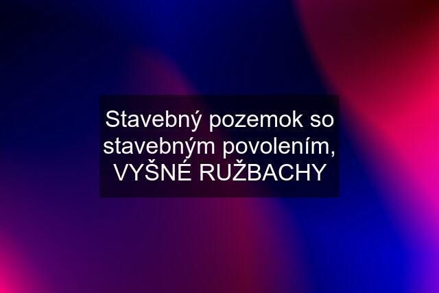 Stavebný pozemok so stavebným povolením, VYŠNÉ RUŽBACHY