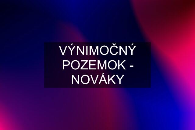 VÝNIMOČNÝ POZEMOK - NOVÁKY