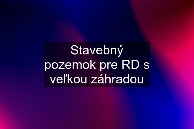 Stavebný pozemok pre RD s veľkou záhradou