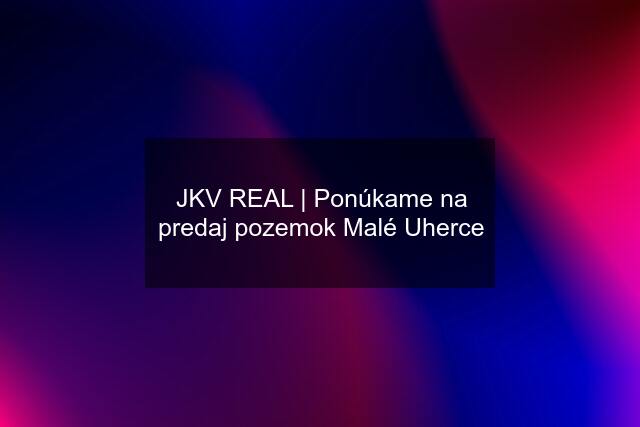 JKV REAL | Ponúkame na predaj pozemok Malé Uherce