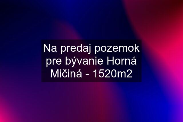 Na predaj pozemok pre bývanie Horná Mičiná - 1520m2