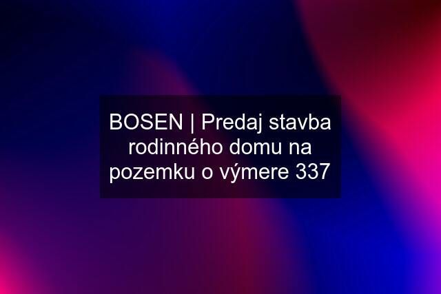 BOSEN | Predaj stavba rodinného domu na pozemku o výmere 337