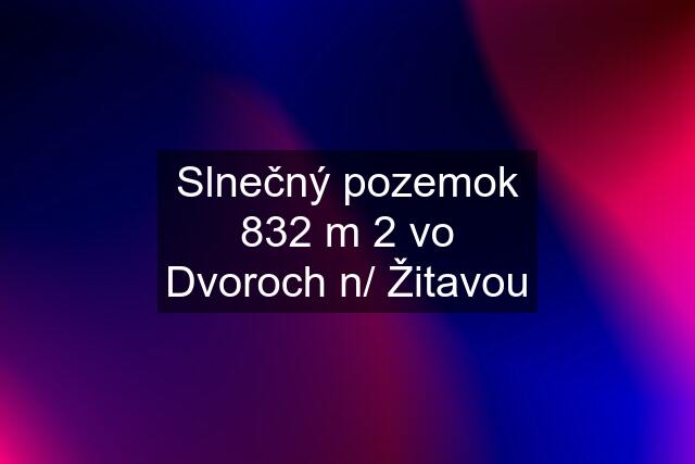 Slnečný pozemok 832 m 2 vo Dvoroch n/ Žitavou