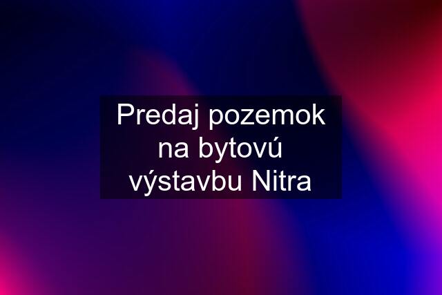 Predaj pozemok na bytovú výstavbu Nitra