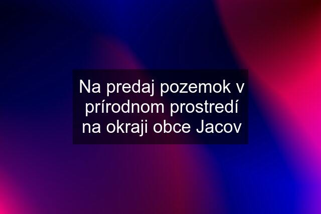 Na predaj pozemok v prírodnom prostredí na okraji obce Jacov