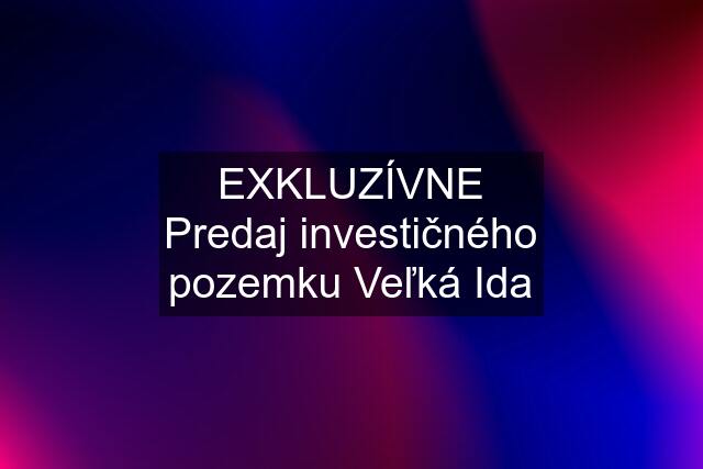 EXKLUZÍVNE Predaj investičného pozemku Veľká Ida