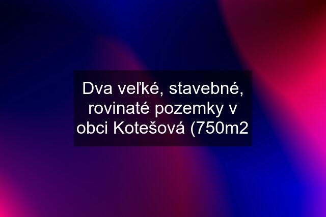 Dva veľké, stavebné, rovinaté pozemky v obci Kotešová (750m2