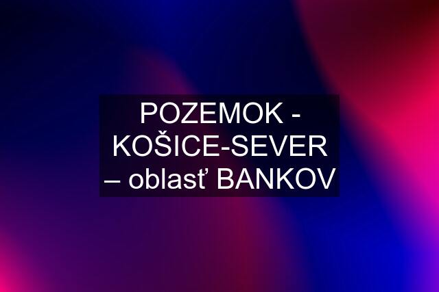 POZEMOK - KOŠICE-SEVER – oblasť BANKOV