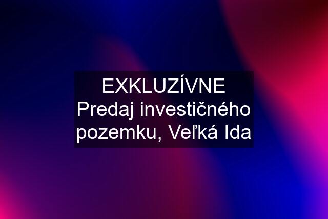 EXKLUZÍVNE Predaj investičného pozemku, Veľká Ida