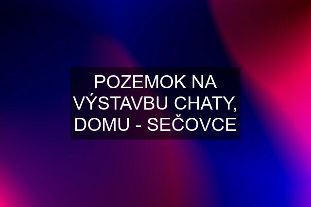 POZEMOK NA VÝSTAVBU CHATY, DOMU - SEČOVCE