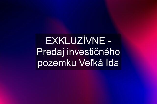 EXKLUZÍVNE - Predaj investičného pozemku Veľká Ida