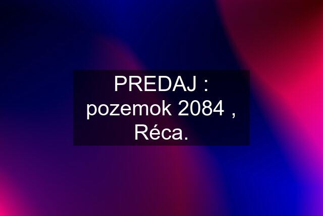 PREDAJ : pozemok 2084 , Réca.