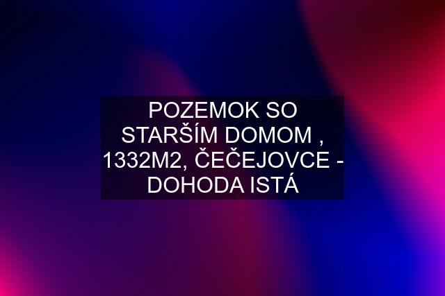 POZEMOK SO STARŠÍM DOMOM , 1332M2, ČEČEJOVCE - DOHODA ISTÁ