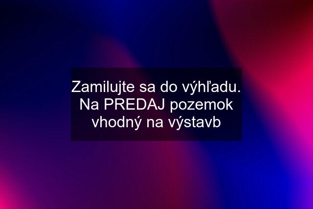 Zamilujte sa do výhľadu. Na PREDAJ pozemok vhodný na výstavb