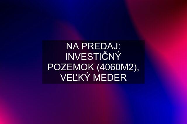 NA PREDAJ: INVESTIČNÝ POZEMOK (4060M2), VEĽKÝ MEDER