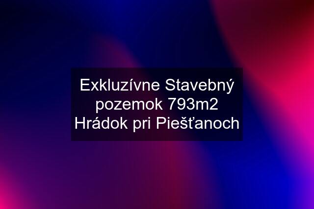 Exkluzívne Stavebný pozemok 793m2 Hrádok pri Piešťanoch