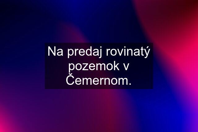 Na predaj rovinatý pozemok v Čemernom.