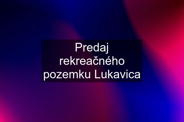 Predaj rekreačného pozemku Lukavica