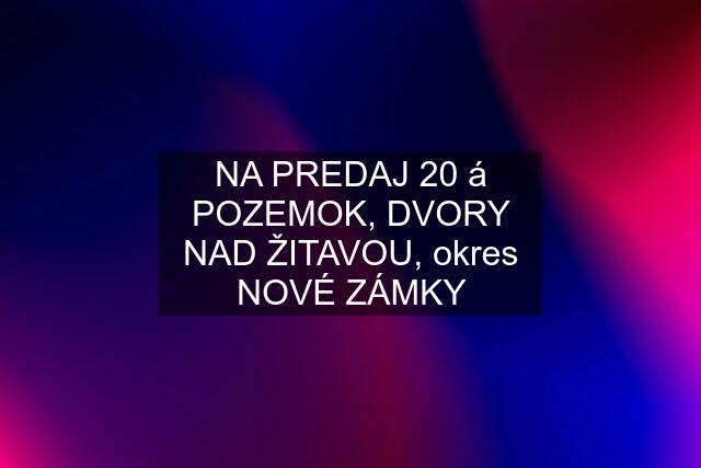 NA PREDAJ 20 á POZEMOK, DVORY NAD ŽITAVOU, okres NOVÉ ZÁMKY