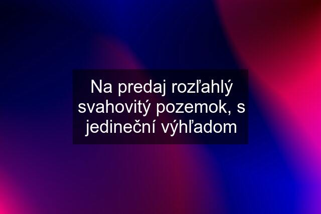 Na predaj rozľahlý svahovitý pozemok, s jedineční výhľadom